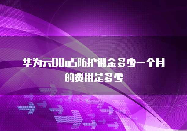 华为云DDoS防护佣金多少一个月的费用是多少