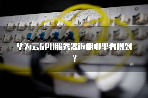 华为云GPU服务器返佣哪里看得到？