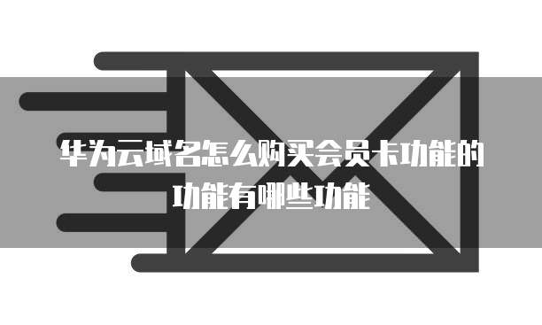 华为云域名怎么购买会员卡功能的功能有哪些功能