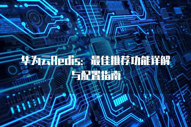 华为云Redis:最佳推荐功能详解与配置指南