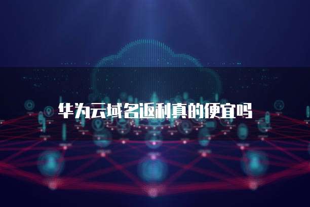 华为云域名返利真的便宜吗