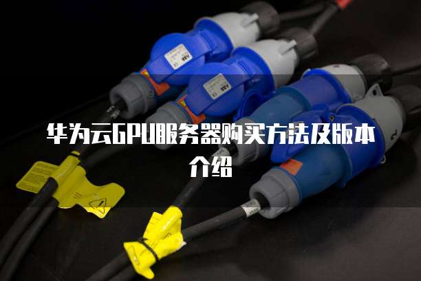 华为云GPU服务器购买方法及版本介绍