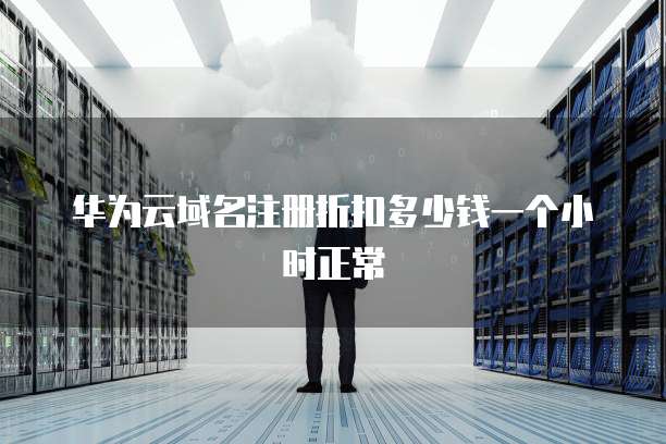 华为云域名注册折扣多少钱一个小时正常