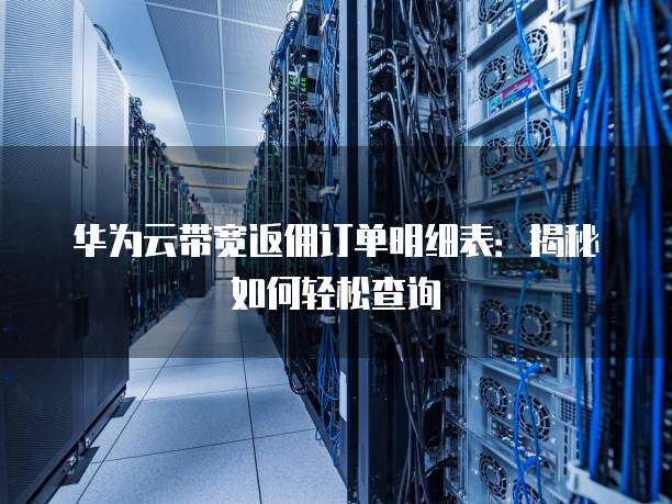 华为云带宽返佣订单明细表:揭秘如何轻松查询