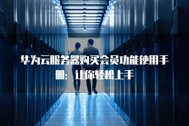 华为云服务器购买会员功能使用手册:让你轻松上手