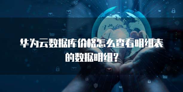 华为云数据库价格怎么查看明细表的数据明细?