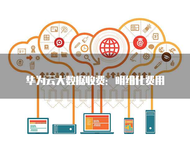 华为云大数据收费：明细化费用