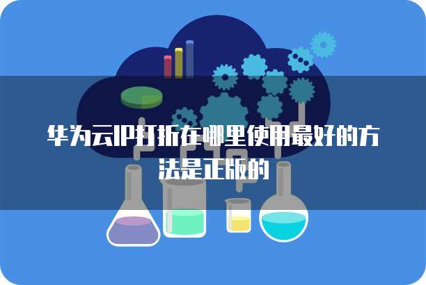 华为云IP打折在哪里使用最好的方法是正版的