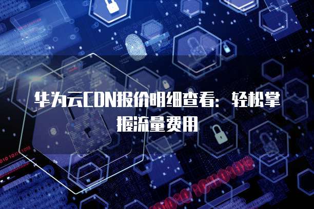 华为云CDN报价明细查看:轻松掌握流量费用