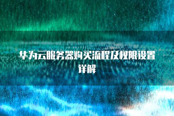 华为云服务器购买流程及权限设置详解