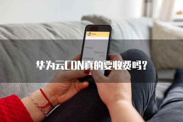 华为云CDN真的要收费吗？