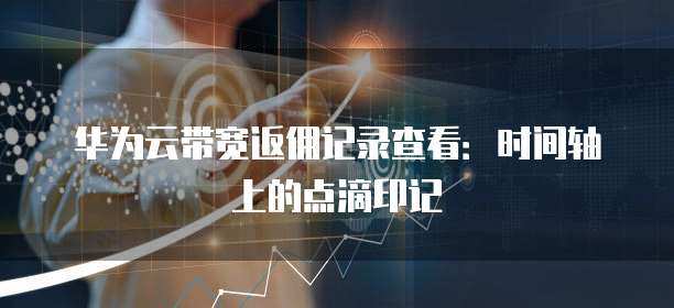 华为云带宽返佣记录查看：时间轴上的点滴印记