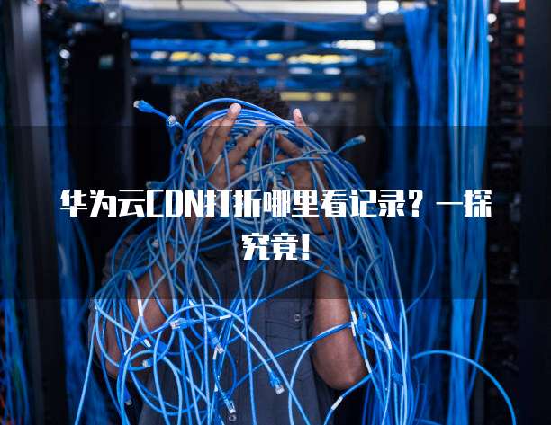 华为云CDN打折哪里看记录?一探究竟!