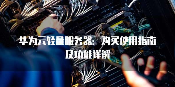 华为云轻量服务器：购买使用指南及功能详解
