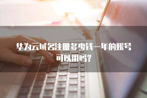 华为云域名注册多少钱一年的账号可以用吗?