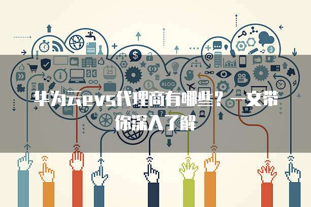 华为云evs代理商有哪些？一文带你深入了解