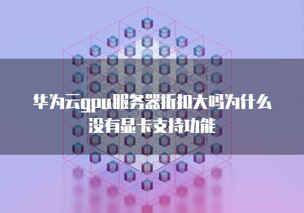 华为云gpu服务器折扣大吗为什么没有显卡支持功能