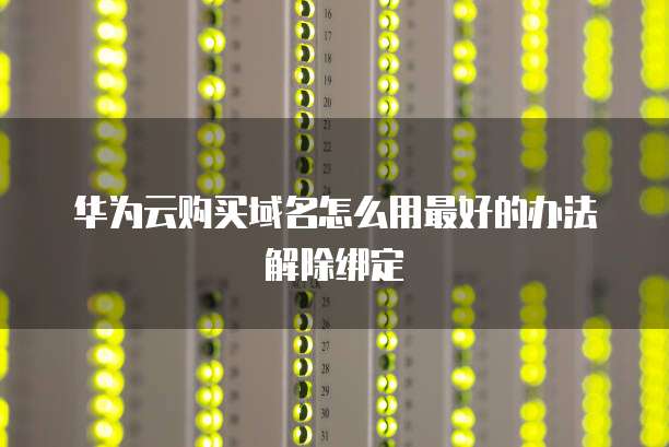 华为云购买域名怎么用最好的办法解除绑定