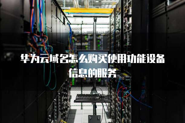 华为云域名怎么购买使用功能设备信息的服务