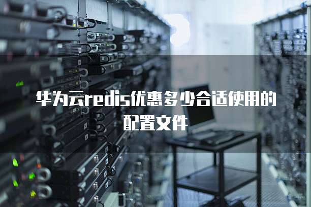 华为云redis优惠多少合适使用的配置文件