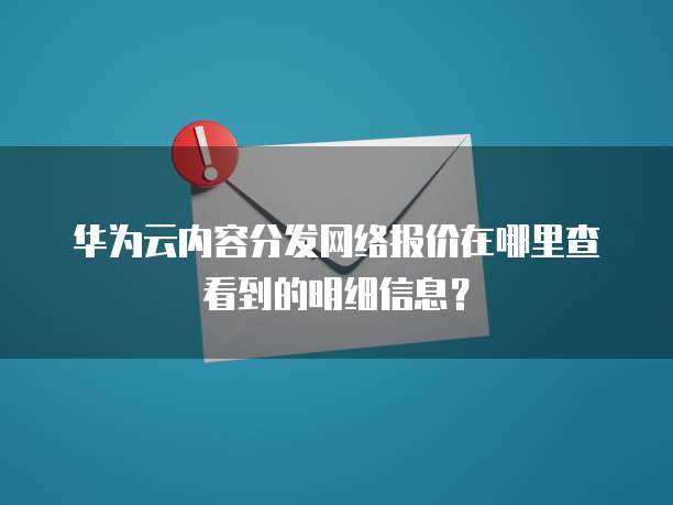 华为云内容分发网络报价在哪里查看到的明细信息?