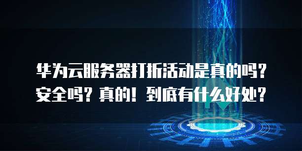 华为云服务器打折活动是真的吗?安全吗?真的!到底有什么好处?