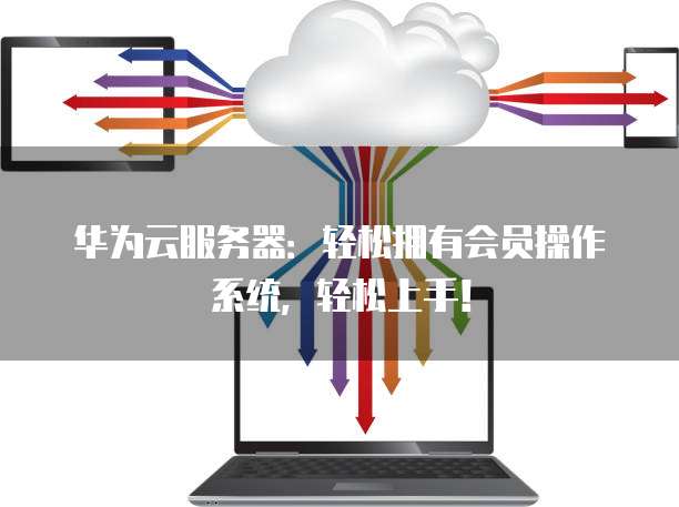 华为云服务器:轻松拥有会员操作系统,轻松上手!