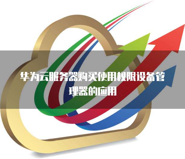华为云服务器购买使用权限设备管理器的应用