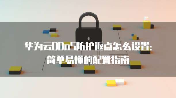 华为云DDoS防护返点怎么设置:简单易懂的配置指南