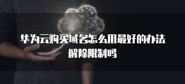 华为云购买域名怎么用最好的办法解除限制吗