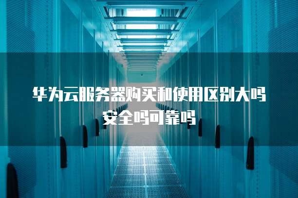 华为云服务器购买和使用区别大吗安全吗可靠吗