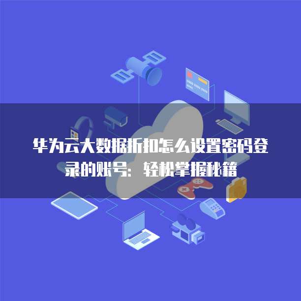 华为云大数据折扣怎么设置密码登录的账号:轻松掌握秘籍