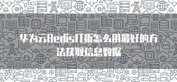 华为云Redis打折怎么用最好的方法获取信息数据