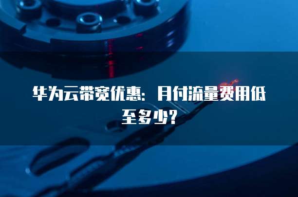 华为云带宽优惠：月付流量费用低至多少？