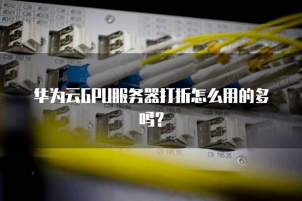华为云GPU服务器打折怎么用的多吗?