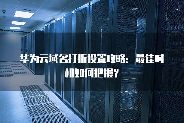 华为云域名打折设置攻略:最佳时机如何把握?