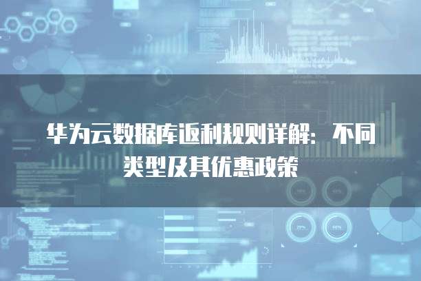 华为云数据库返利规则详解:不同类型及其优惠政策