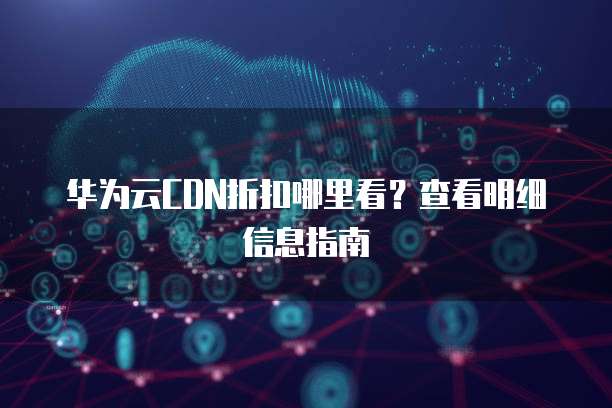 华为云CDN折扣哪里看?查看明细信息指南
