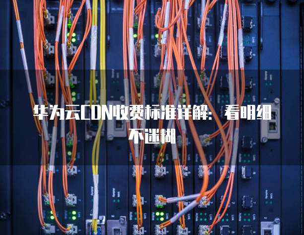 华为云CDN收费标准详解:看明细不迷糊