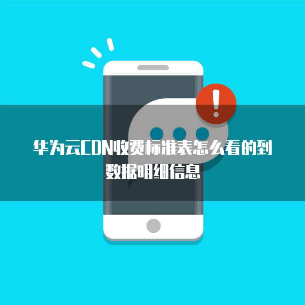华为云CDN收费标准表怎么看的到数据明细信息