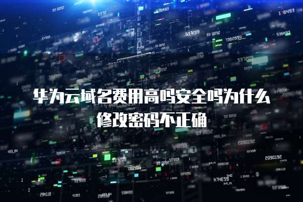 华为云域名费用高吗安全吗为什么修改密码不正确