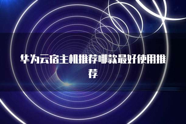 华为云宿主机推荐哪款最好使用推荐