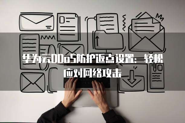 华为云DDoS防护返点设置:轻松应对网络攻击