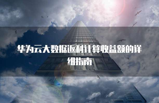 华为云大数据返利计算收益额的详细指南
