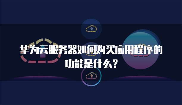 华为云服务器如何购买应用程序的功能是什么?