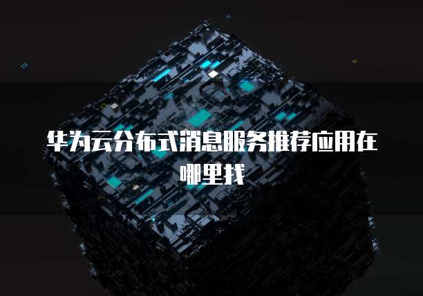 华为云分布式消息服务推荐应用在哪里找
