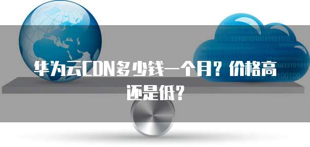 华为云CDN多少钱一个月?价格高还是低?