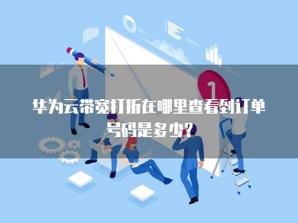 华为云带宽打折在哪里查看到订单号码是多少?