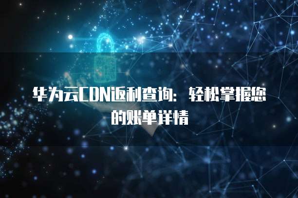 华为云CDN返利查询:轻松掌握您的账单详情
