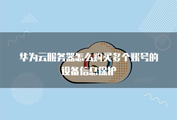 华为云服务器怎么购买多个账号的设备信息保护